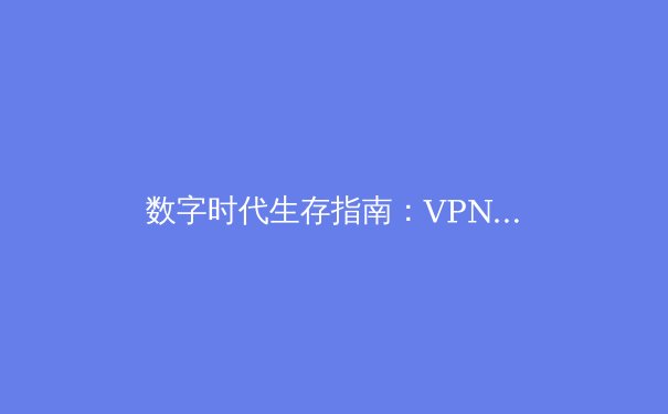 数字时代生存指南：VPN资讯全解析与深度应用策略 - 4