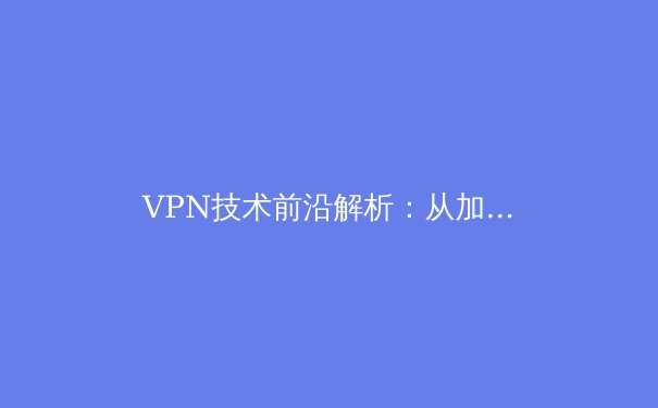 VPN技术前沿解析：从加密协议到智能路由的全面演进 - 2