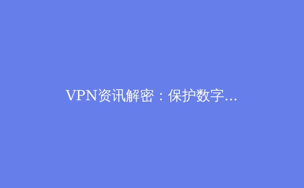 VPN资讯解密：保护数字隐私的盾牌还是跨境连接的桥梁？