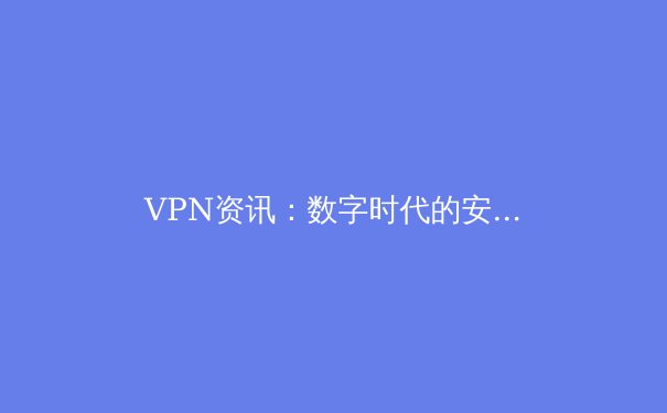 VPN资讯：数字时代的安全盾牌与自由之钥