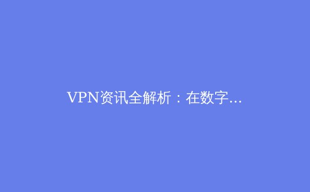 VPN资讯全解析：在数字时代守护你的隐私与自由访问 - 2
