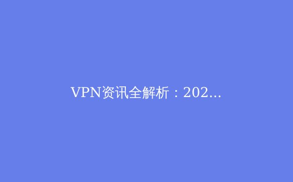 VPN资讯全解析：2024年安全连接与数字隐私的终极指南 - 3