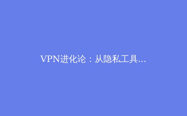 VPN进化论：从隐私工具到数字生活的核心基建