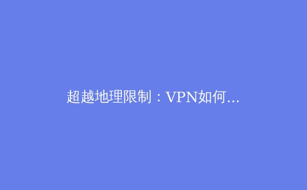 超越地理限制：VPN如何重塑您的数字生活与隐私安全 - 2