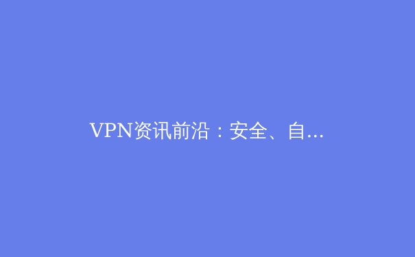 VPN资讯前沿：安全、自由与未来网络生态的深度解析 - 2