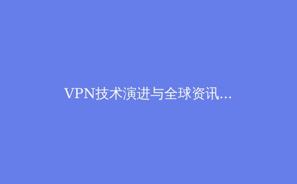 VPN技术演进与全球资讯解读：数字时代的隐私与自由之盾