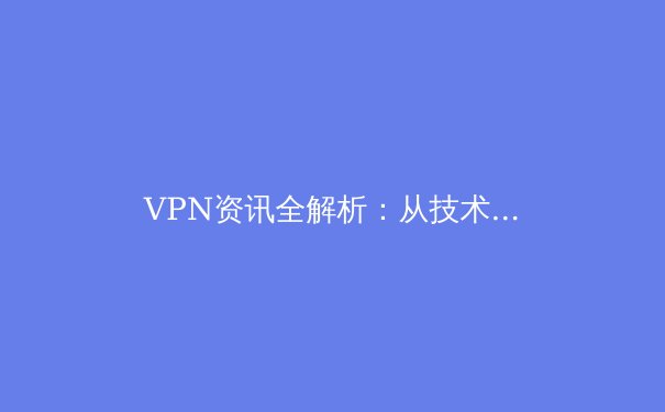 VPN资讯全解析：从技术原理到安全实践，助你构建数字时代的安全屏障 - 4