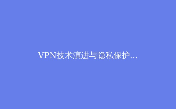 VPN技术演进与隐私保护新趋势：深入解读全球网络自由工具 - 3