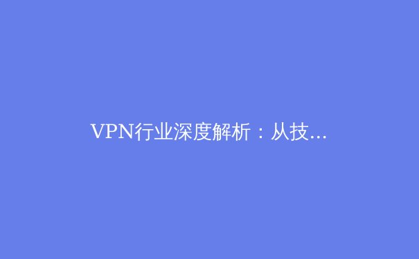 VPN行业深度解析：从技术原理到2024年全球隐私保护新趋势 - 2