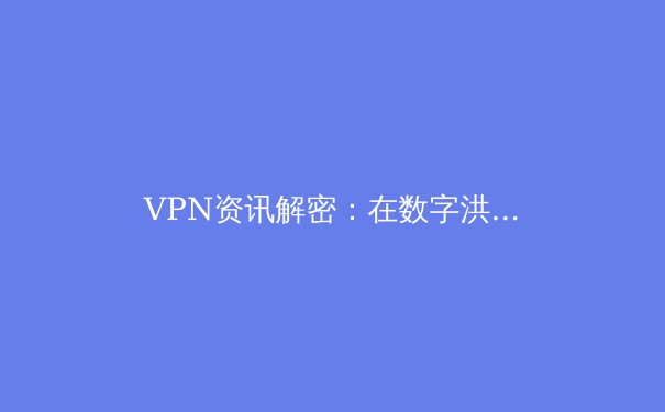 VPN资讯解密：在数字洪流中守护你的Telegram隐私与安全 - 3