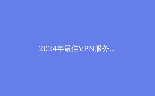 2024年最佳VPN服务深度解析：保障Telegram安全访问与隐私保护