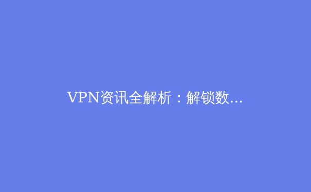 VPN资讯全解析：解锁数字世界的关键与挑战 - 4