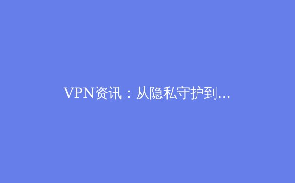 VPN资讯：从隐私守护到全球畅联，解锁数字世界的安全密钥 - 4