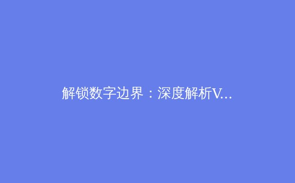 解锁数字边界：深度解析VPN技术演进与全球资讯安全新态势 - 4