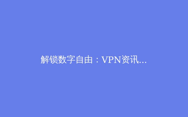 解锁数字自由：VPN资讯全解析与2024年隐私保护指南 - 4