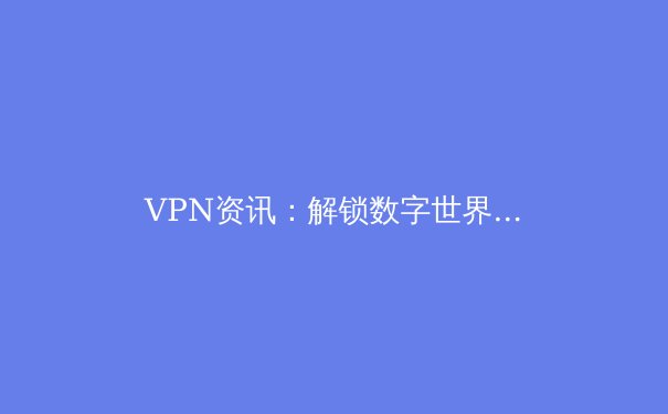 VPN资讯：解锁数字世界的关键，远不止于访问Telegram - 3