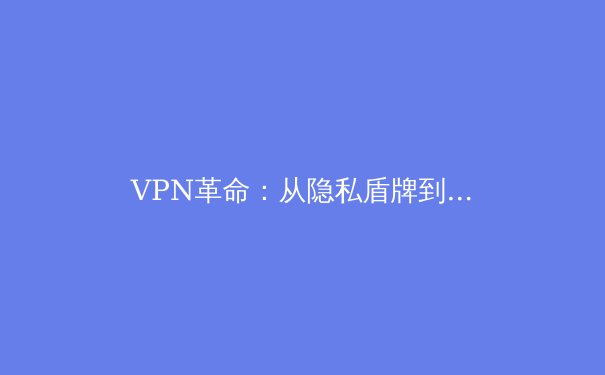 VPN革命：从隐私盾牌到数字自由钥匙的深度解析 - 2