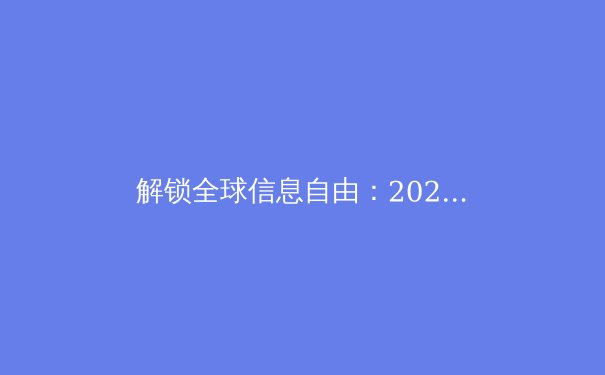 解锁全球信息自由：2024年VPN核心发展趋势与深度应用指南
