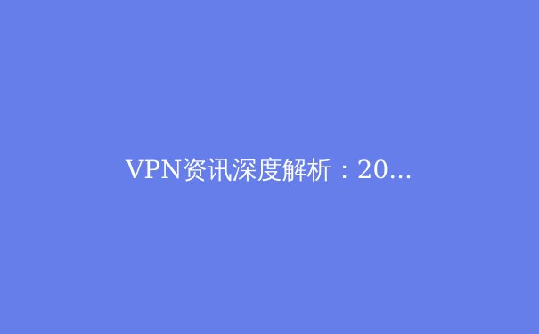 VPN资讯深度解析：2024年全球网络自由与安全指南 - 3