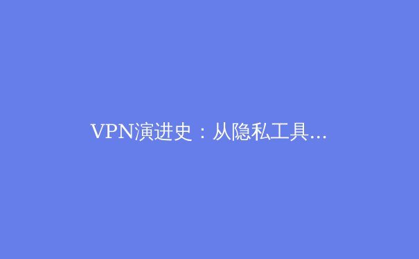 VPN演进史：从隐私工具到数字生活基石的深度解析 - 4