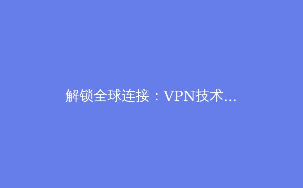 解锁全球连接：VPN技术趋势与隐私安全深度洞察 - 4