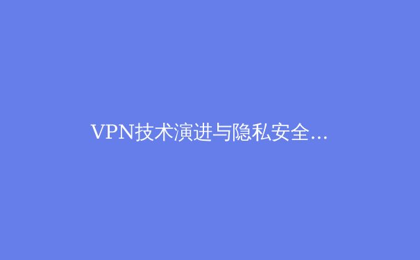 VPN技术演进与隐私安全新格局：从加密通道到零信任网络的深度解析 - 4