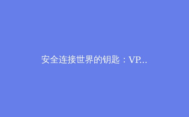安全连接世界的钥匙：VPN技术演进与未来资讯趋势深度解析