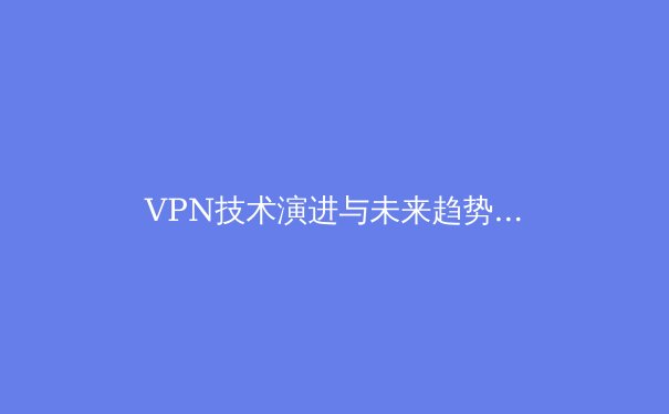 VPN技术演进与未来趋势：从隐私保护到数字自由的全面解析 - 2