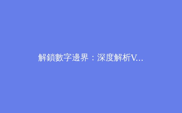 解鎖數字邊界：深度解析VPN技術演進與2024隱私保護趨勢 - 4