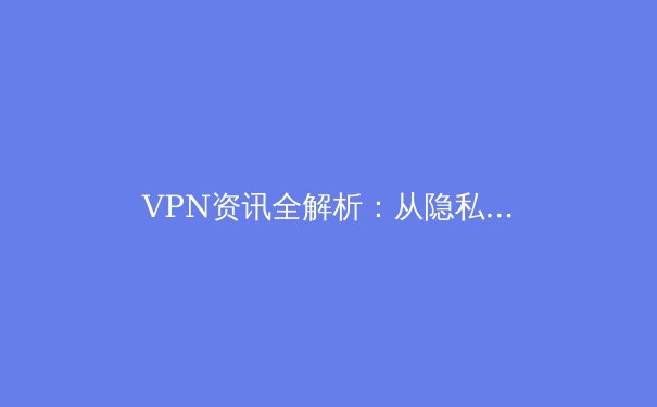 VPN资讯全解析：从隐私保护到跨境网络自由的终极指南 - 2