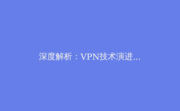 深度解析：VPN技术演进与全球网络自由的前沿资讯 - 2