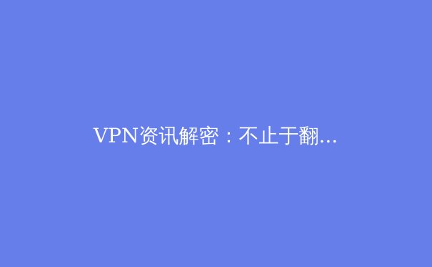 VPN资讯解密：不止于翻墙，现代网络生活的安全基石与自由钥匙 - 2