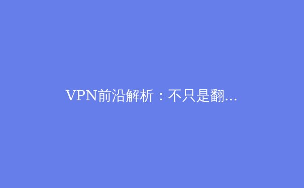 VPN前沿解析：不只是翻墙，更是数字时代的生存法则 - 3