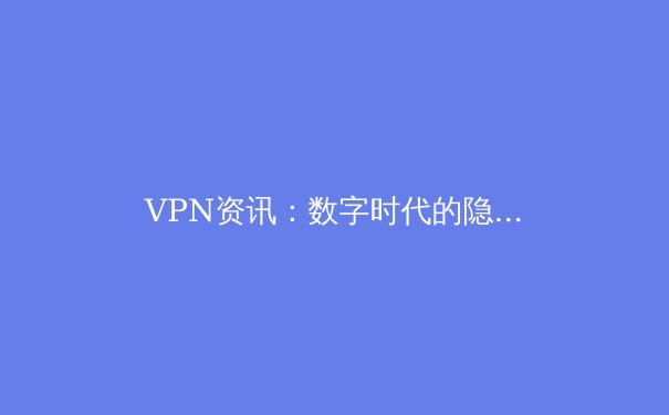 VPN资讯：数字时代的隐形盾牌与自由之钥 - 4